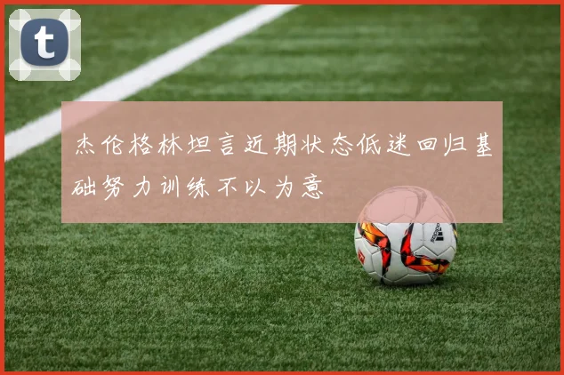 杰伦格林坦言近期状态低迷回归基础努力训练不以为意