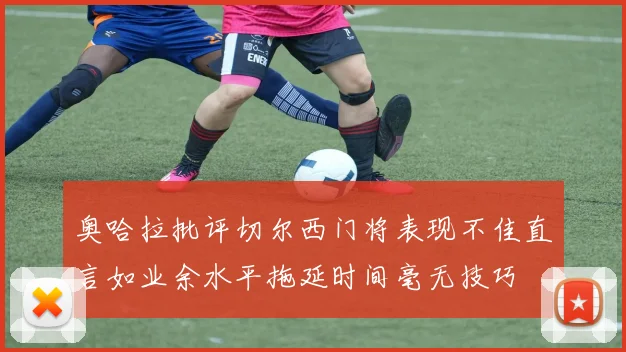 奥哈拉批评切尔西门将表现不佳直言如业余水平拖延时间毫无技巧