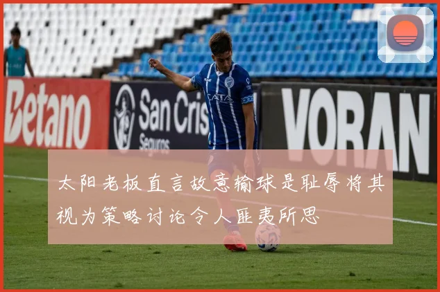 太阳老板直言故意输球是耻辱将其视为策略讨论令人匪夷所思