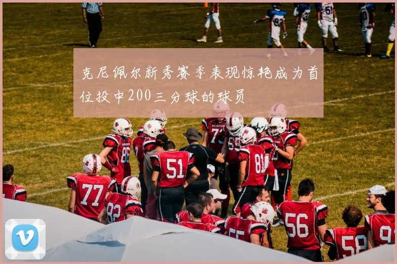 克尼佩尔新秀赛季表现惊艳成为首位投中200三分球的球员