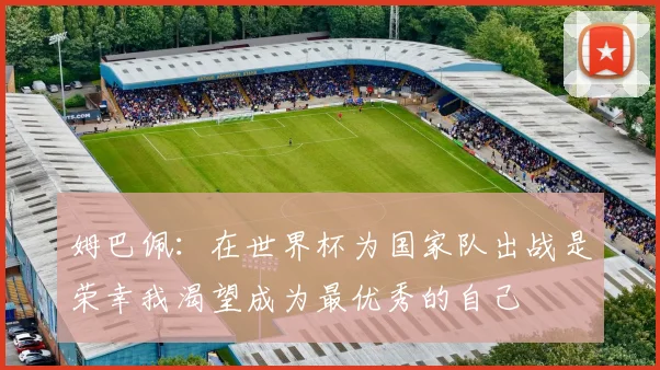 姆巴佩：在世界杯为国家队出战是荣幸我渴望成为最优秀的自己