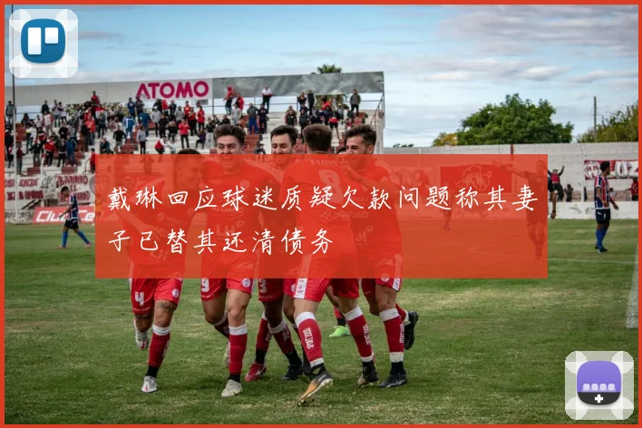 戴琳回应球迷质疑欠款问题称其妻子已替其还清债务