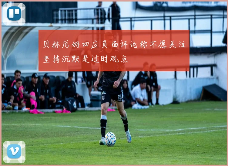 贝林厄姆回应负面评论称不愿关注坚持沉默是过时观点