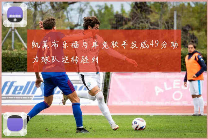 凯莱布乐福与库克联手发威49分助力球队逆转胜利