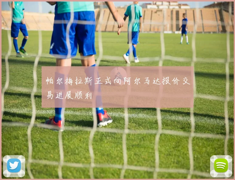 帕尔梅拉斯正式向阿尔马达报价交易进展顺利