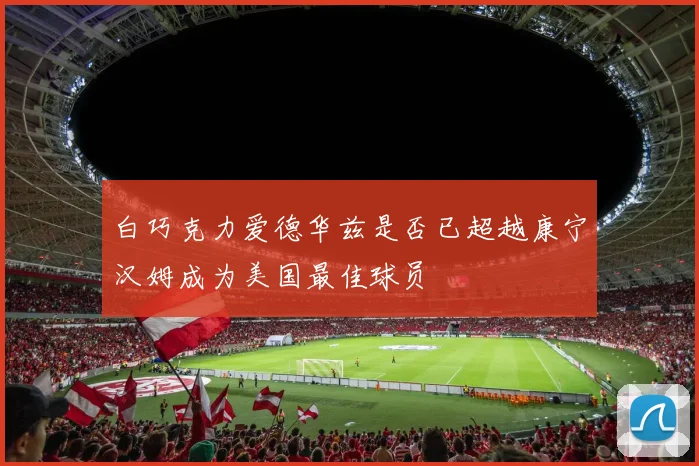 白巧克力爱德华兹是否已超越康宁汉姆成为美国最佳球员