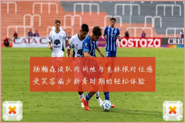 杨瀚森谈队内训练与克林根对位感受笑容减少新秀时期的轻松体验