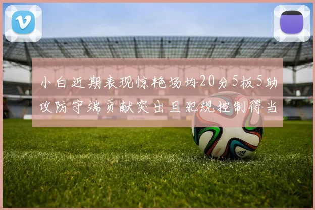 小白近期表现惊艳场均20分5板5助攻防守端贡献突出且犯规控制得当