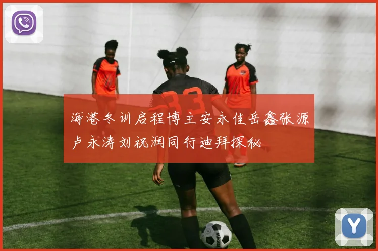 海港冬训启程博主安永佳岳鑫张源卢永涛刘祝润同行迪拜探秘