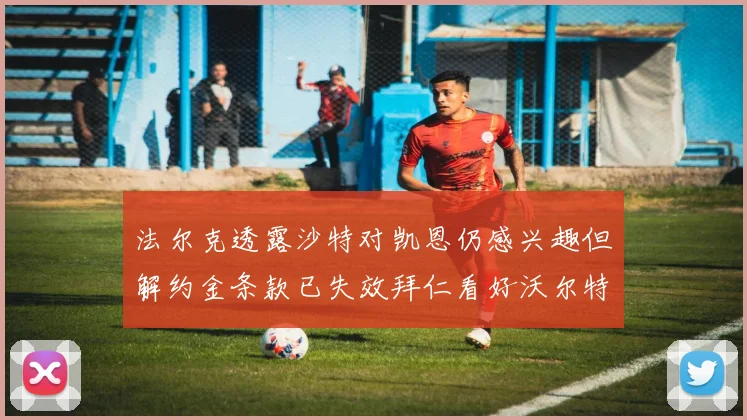 法尔克透露沙特对凯恩仍感兴趣但解约金条款已失效拜仁看好沃尔特马德