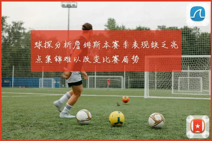 球探分析詹姆斯本赛季表现缺乏亮点集锦难以改变比赛局势