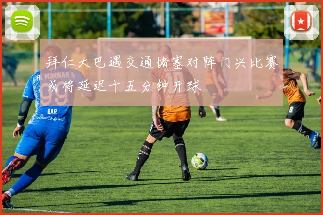 拜仁大巴遇交通堵塞对阵门兴比赛或将延迟十五分钟开球