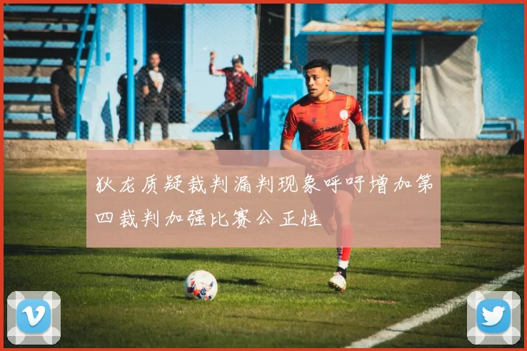 狄龙质疑裁判漏判现象呼吁增加第四裁判加强比赛公正性