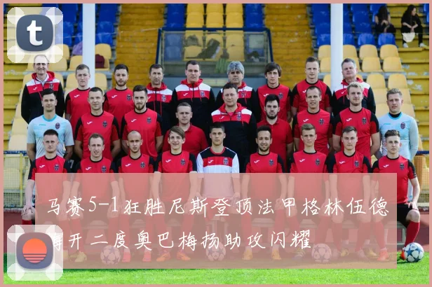 马赛5-1狂胜尼斯登顶法甲格林伍德梅开二度奥巴梅扬助攻闪耀