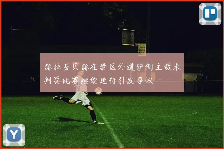 赫拉芬贝赫在禁区外遭铲倒主裁未判罚比赛继续进行引发争议