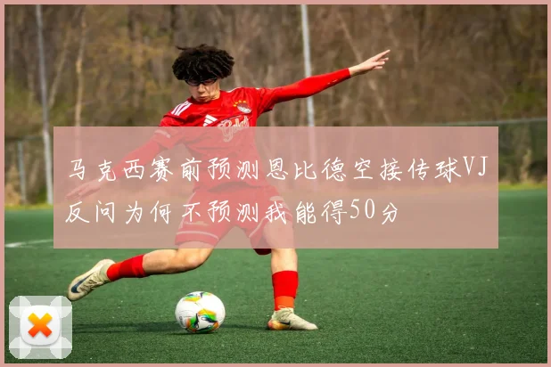 马克西赛前预测恩比德空接传球VJ反问为何不预测我能得50分