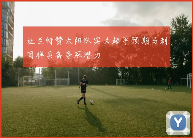 杜兰特赞太阳队实力超乎预期马刺同样具备争冠潜力