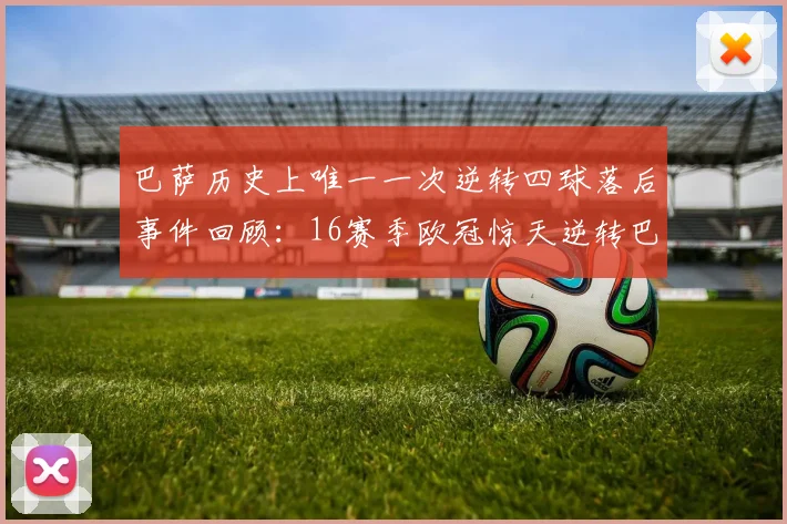 巴萨历史上唯一一次逆转四球落后事件回顾：16赛季欧冠惊天逆转巴黎