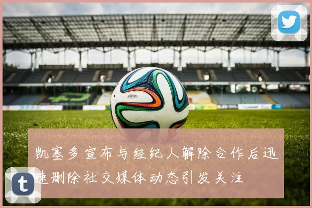 凯塞多宣布与经纪人解除合作后迅速删除社交媒体动态引发关注