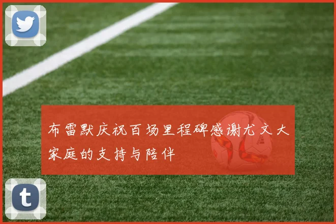 布雷默庆祝百场里程碑感谢尤文大家庭的支持与陪伴