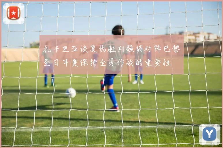 扎卡里亚谈复仇胜利强调对阵巴黎圣日耳曼保持全员作战的重要性