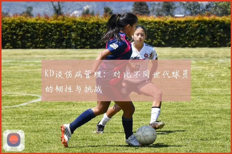 KD谈伤病管理：对比不同世代球员的韧性与挑战